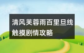 清風芙蓉雨百里旦線觸摸劇情攻略