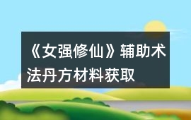 《女強修仙》輔助術法、丹方、材料獲取攻略