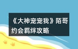 《大神寵寵我》陌哥約會羈絆攻略