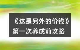 《這是另外的價錢》第一次養(yǎng)成前攻略